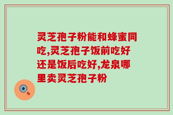 雷允上灵芝孢子粉效果怎样？了解雷允上灵芝孢子粉的功效与作用？
