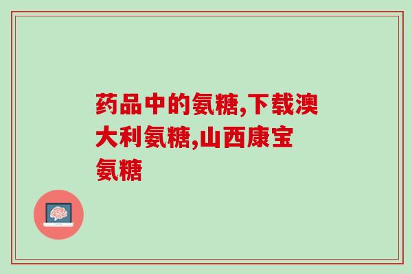 氨糖哪儿质优价廉(优质价格实惠：了解氨糖的好处)