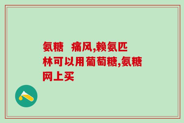 氨基葡萄糖素钙(氨基葡萄糖素钙的功效及作用介绍)