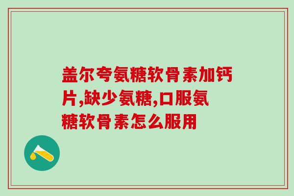 氨基葡萄糖胶囊钙片(氨基葡萄糖胶囊和钙片，消耗关节炎和骨质疏松！)
