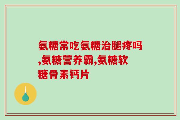 氨基葡萄糖高(氨基葡萄糖关于它的一切)