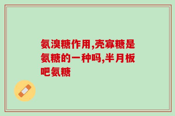 氨糖每天2粒有作用吗(每日服用两粒氨糖可达治疗效果？)