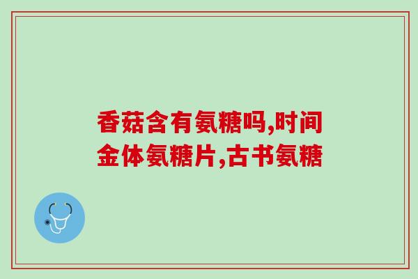 氨基葡萄糖片功效(氨基葡萄糖片的功效是什么？)