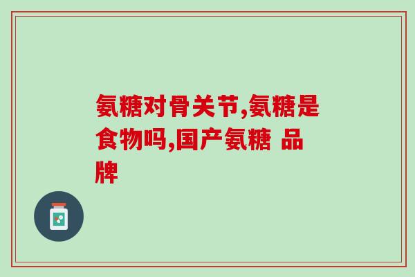 氨糖多关节有用吗(氨糖多关节的疗效如何?) 氨糖多关节有用吗(氨糖多关节的疗效如何?)