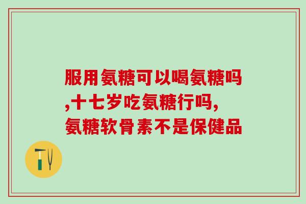 氨糖服用半年(氨糖服用半年后的效果及注意事项) 氨糖服用半年(氨糖服用半年后的效果及注意事项)
