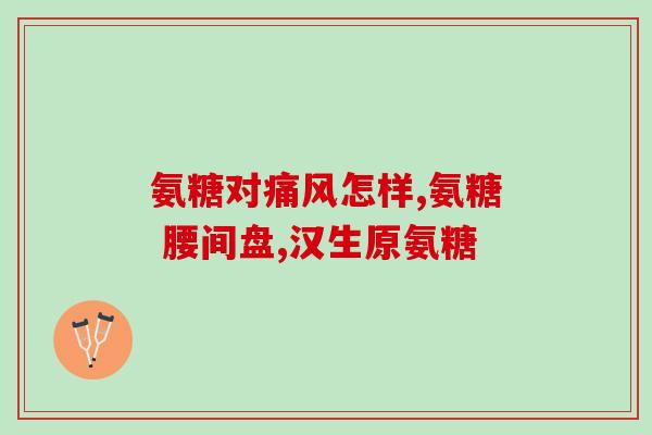 氨糖有啥功效和作用(氨糖的功效及作用简介) 氨糖有啥功效和作用(氨糖的功效及作用简介)