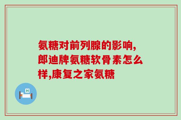 氨基葡萄糖胶囊的作用及用途(氨基葡萄糖胶囊用途及功效，全面解读！)