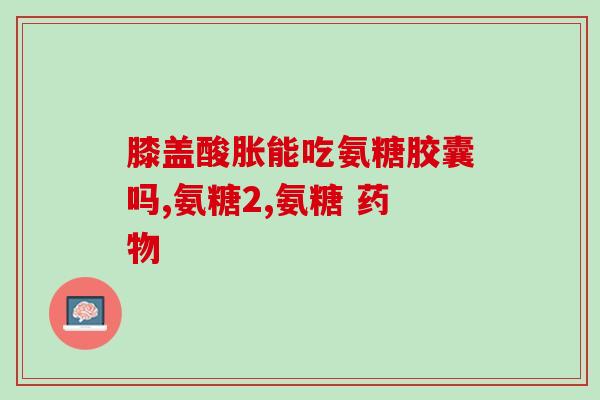 氨糖治疗滑膜炎那(氨糖能有效治疗滑膜炎，证据呈现)