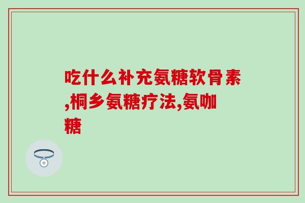氨糖作用有哪些(氨糖的功效及作用有哪些？)