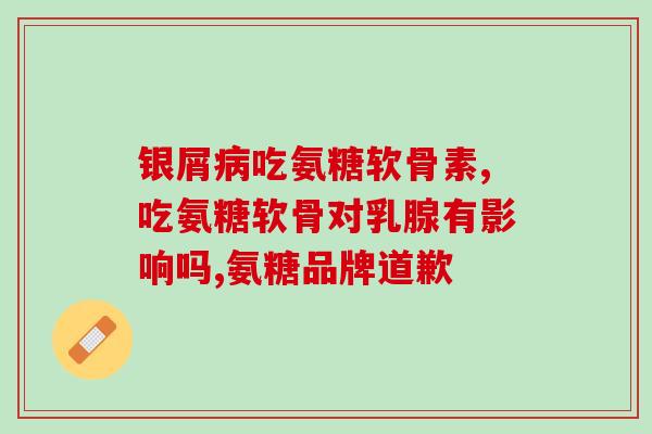 氨糖哪些牌子的是胶囊(氨糖胶囊有哪些牌子？)