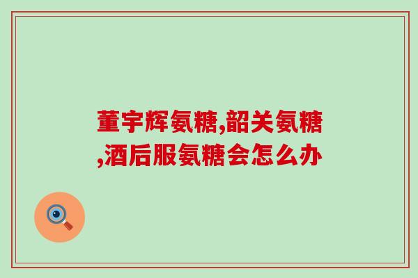 氨糖每天口服量(每日口服氨糖的适宜剂量)