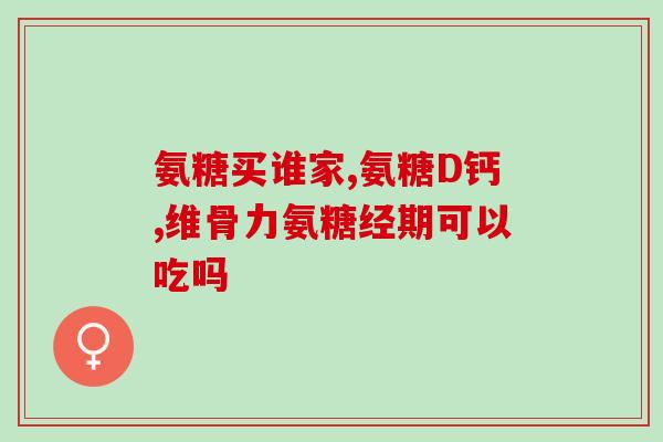 氨基葡萄软骨素钙(氨基葡萄糖软骨素钙：关节保健佳选)