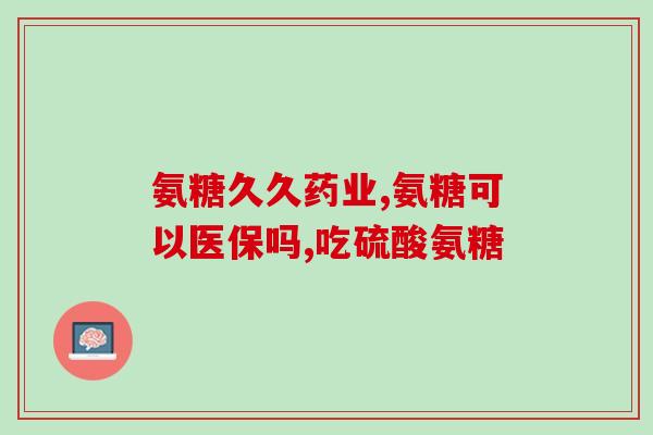 氨糖可以愈吗(氨糖能否有效?) 氨糖可以愈吗(氨糖能否有效?)
