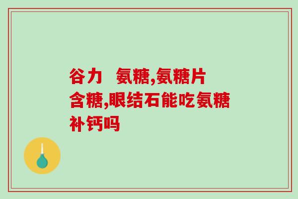 氨糖功能(氨糖的功效，了解一下！