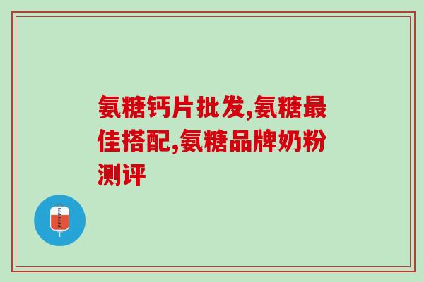 氨基葡萄糖软骨素说明书(氨基葡萄糖软骨素：作用、用法和副作用说明)