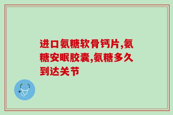 氨糖是钙片还是胶囊好(氨糖钙胶囊还是片剂更好？)