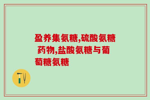 氨糖哪个品牌更好吸收呢(哪个品牌的氨糖更易吸收？)