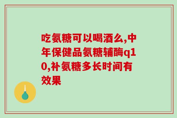 氨糖服用多大剂量会致死(氨糖过量服用可能致死)