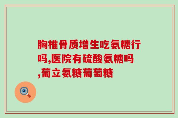 氨基葡萄糖片治疗胃酸吗(氨基葡萄糖片可缓解胃酸问题)