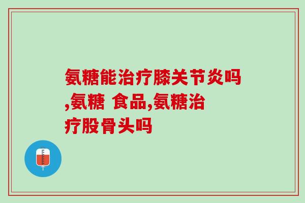 氨基葡萄糖日本进口(日本进口氨基葡萄糖，关注关节健康)