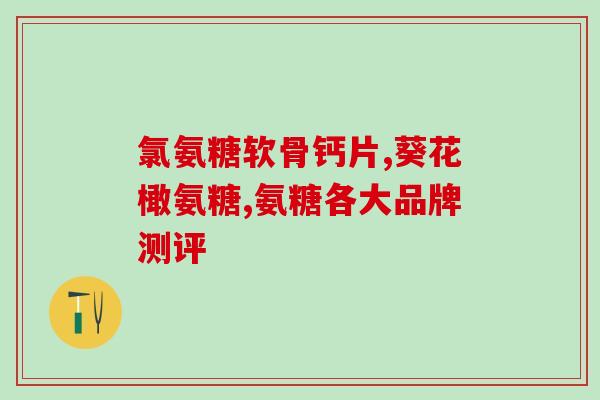 氨糖怎么辨别好坏(怎样鉴别优质的氨糖产品)