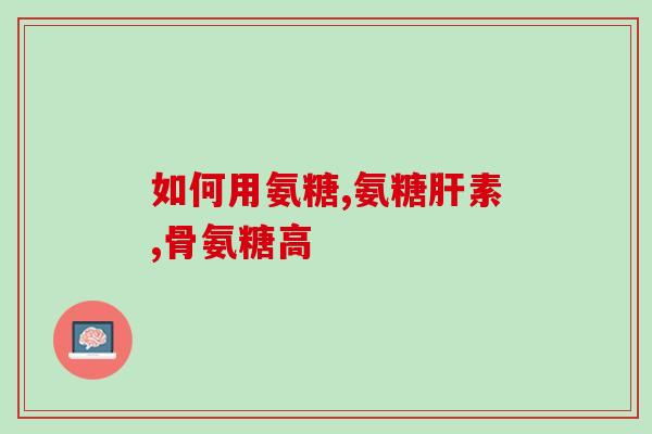 氨基葡萄糖有升糖的作用吗(氨基葡萄糖具有升血糖作用吗？)