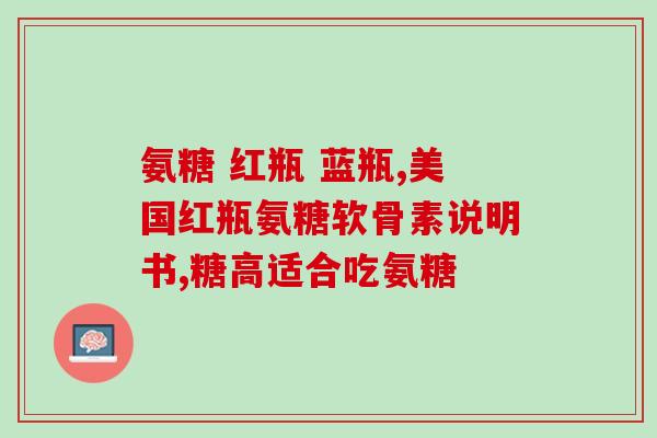 氨糖小红瓶和小绿瓶有什么区别(区别对比：氨糖小红瓶VS小绿瓶，哪个更适合您？)