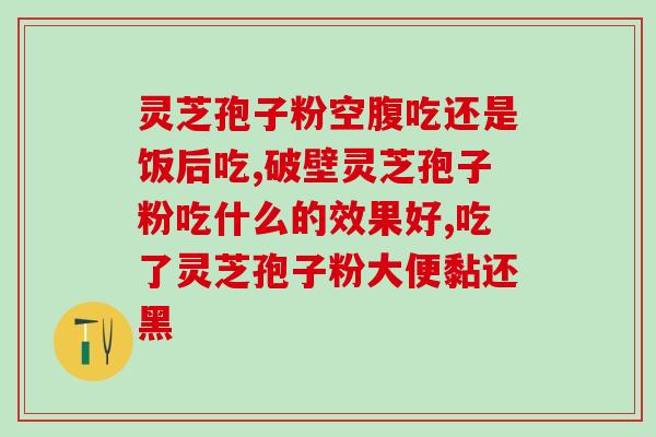 请问灵芝孢子粉怎么吃吃了对身体有什么好处谢谢 (灵芝孢子粉的用法和好处详解)