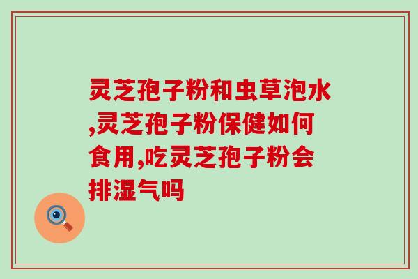 长白山灵芝孢子粉简介？了解灵芝孢子粉的功效与使用方法？