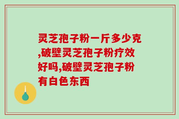 黑龙江灵芝破壁孢子粉？灵芝养生必备，破壁孢子粉的功效与作用？