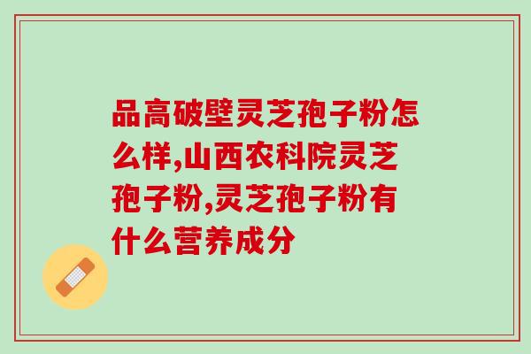 长白山下灵芝孢子粉功效？介绍长白山下灵芝孢子粉的功效与用途？