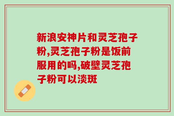 长白山破壁灵芝孢子粉胶囊(长白山灵芝孢子粉胶囊突破创新，疗效显著)