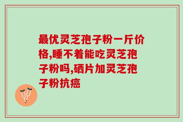 高纯度灵芝孢子粉价格？了解高质量灵芝孢子粉的市场价格？