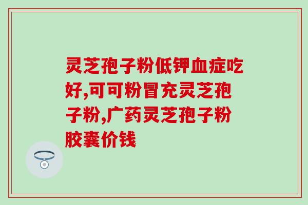 鲜活灵芝孢子粉胶囊？灵芝孢子粉保质期多久