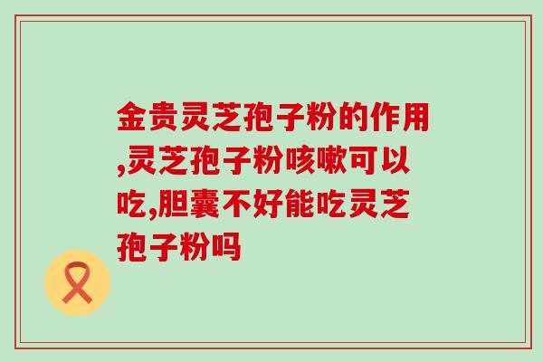 野生灵芝和孢子粉哪个好(比较：野生灵芝 vs 孢子粉，哪个更好？)
