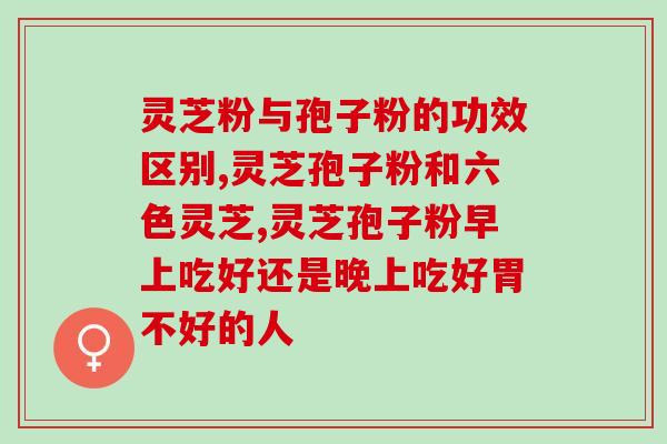 长白山灵芝破壁孢子粉功效?正信破壁灵芝孢子粉好不好 长白山灵芝破壁孢子粉功效?正信破壁灵芝孢子粉好不好