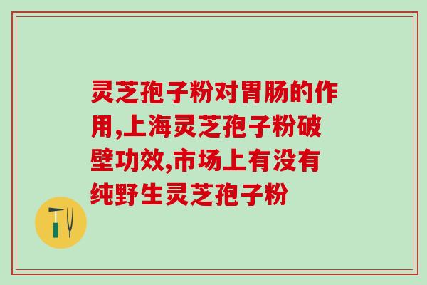 那家的灵芝孢子粉好？灵芝孢子粉哪个牌子好
