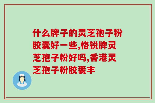 龙泉灵芝孢子粉哪家好哪个牌子的龙泉灵芝孢子粉好？)