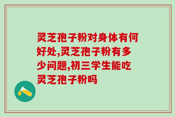 黄芪和灵芝孢子粉哪个更好??比较黄芪和灵芝孢子粉的功效和适用情况? 黄芪和灵芝孢子粉哪个更好??比较黄芪和灵芝孢子粉的功效和适用情况?