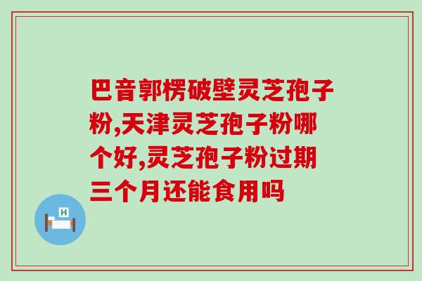 黔江灵芝孢子粉(黔江灵芝孢子粉的功效及使用方法)