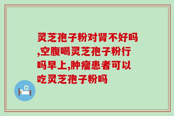 萎缩胃炎患者可否喝灵芝孢子粉？？专家解答及注意事项？