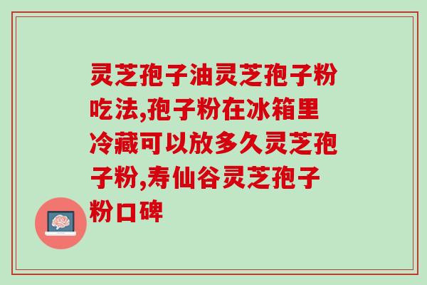 蓝帽子灵芝孢子粉有哪些(蓝帽子灵芝孢子粉的功效与作用详解)