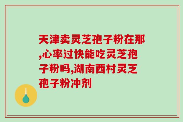 黄山区灵芝孢子粉厂家电话(黄山区灵芝孢子粉厂家联系方式大全