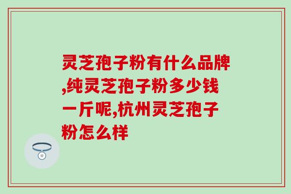 补脾最快灵芝孢子粉(最快灵芝孢子粉——补脾利水，延年益寿)