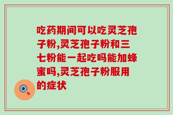 龙岩灵芝孢子粉品牌排行？灵芝孢子粉哪个牌子好