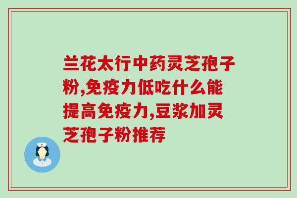 韩百英灵芝孢子粉好吗？详细解析韩百英灵芝孢子粉的功效和使用方法？