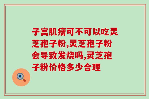 血瘀能喝灵芝孢子粉吗(可以喝灵芝孢子粉缓解血瘀问题吗？)