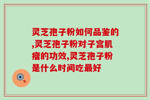 里灵芝孢子粉的功效与作用？灵芝孢子粉的功效、作用及禁忌是什么？
