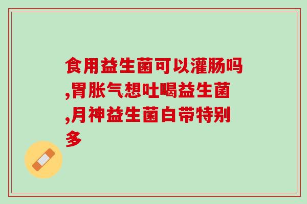 吃益生菌以后肠道很多气(食用益生菌后肠胃气体过多方法) 吃益生菌以后肠道很多气(食用益生菌后肠胃气体过多方法)