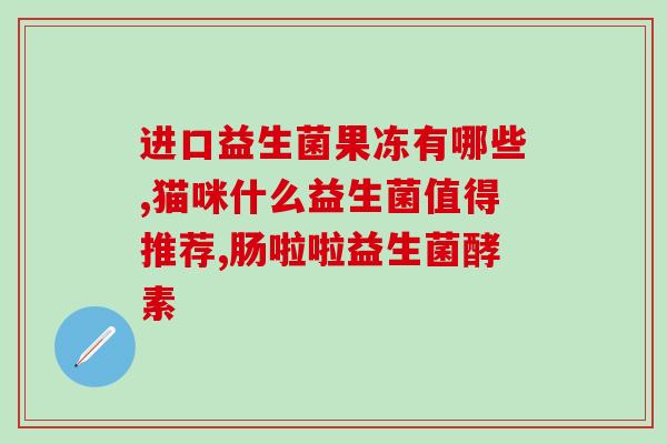 华大基因益生菌系列有哪些(华大基因的益生菌产品有哪些？)